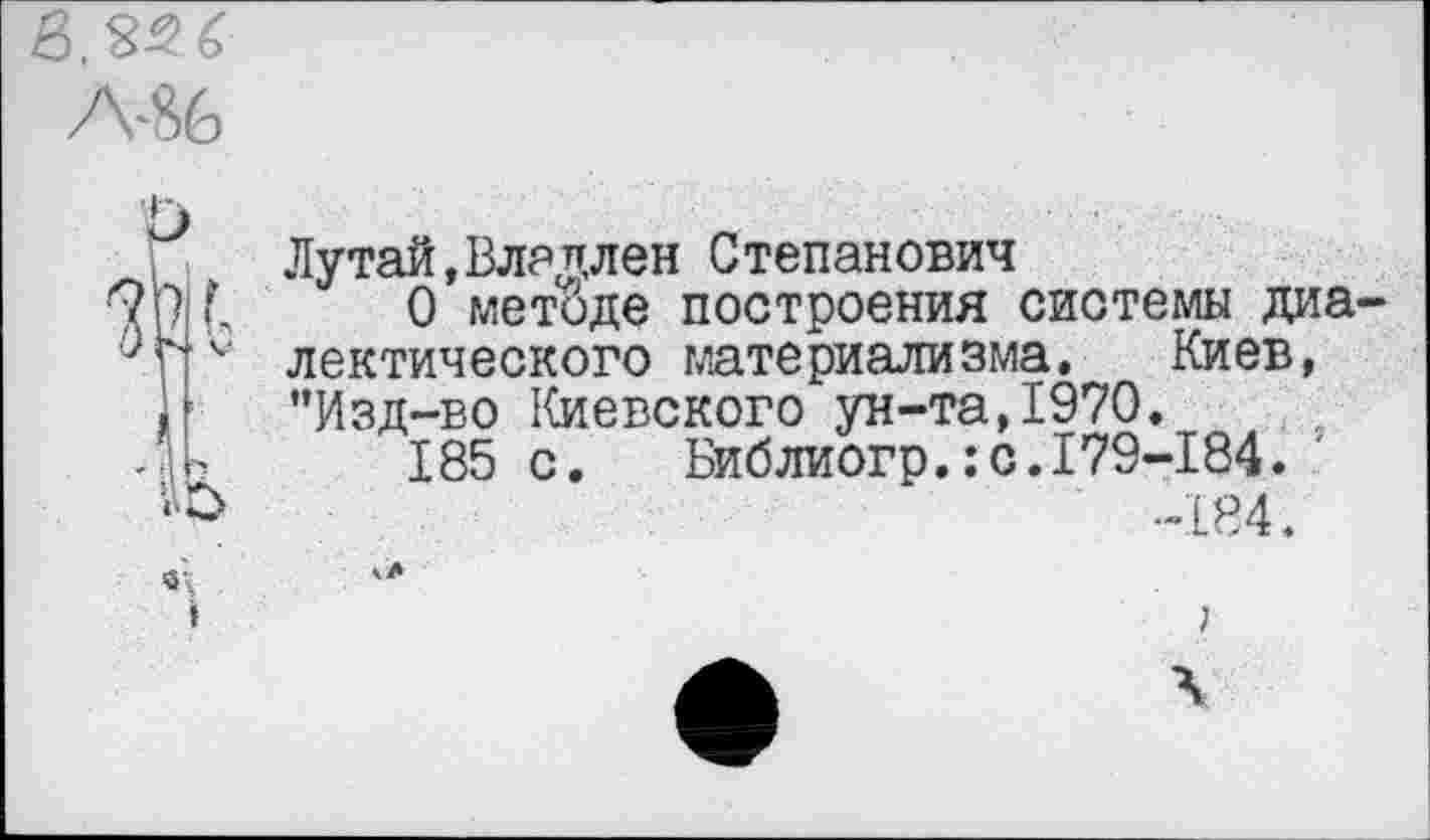 ﻿Лутай,Вл?плен Степанович
О методе построения системы диа лектического материализма. Киев, "Изд-во Киевского ун-та,1970.
185 с. Библиогр.:с.179-184.
-184.